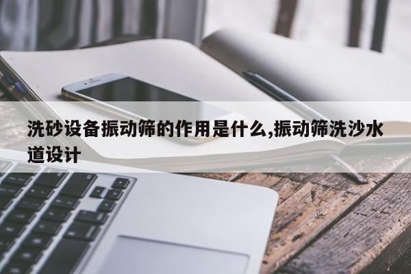 洗砂设备振动筛的作用是什么,振动筛洗沙水道设计