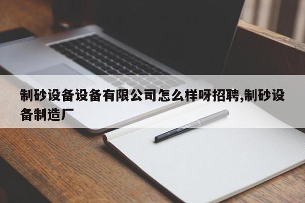 制砂设备设备有限公司怎么样呀招聘,制砂设备制造厂