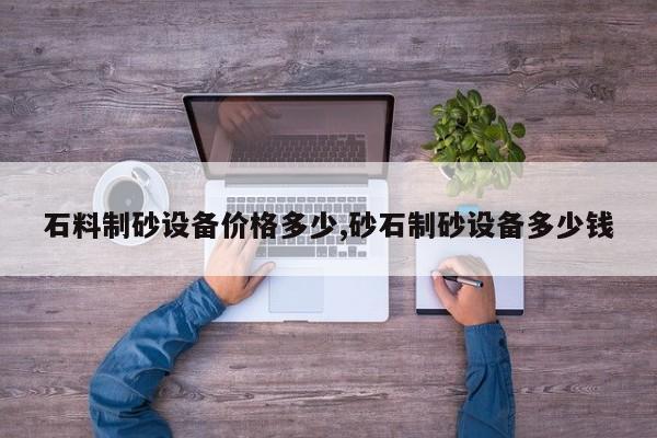 石料制砂设备价格多少,砂石制砂设备多少钱