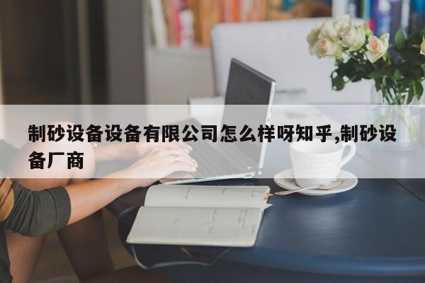 制砂设备设备有限公司怎么样呀知乎,制砂设备厂商