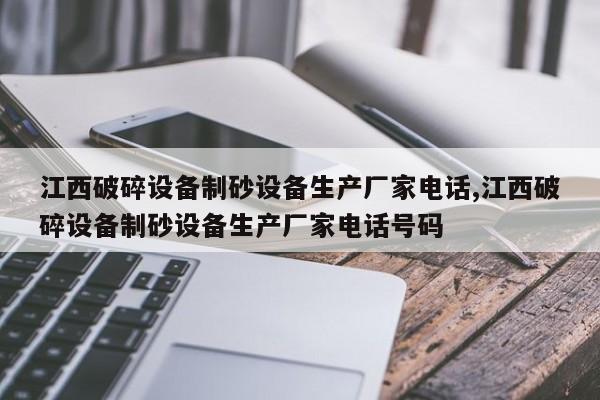 江西破碎设备制砂设备生产厂家电话,江西破碎设备制砂设备生产厂家电话号码