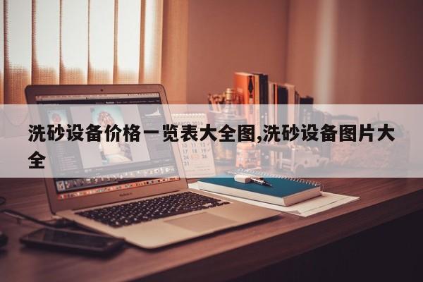 洗砂设备价格一览表大全图,洗砂设备图片大全