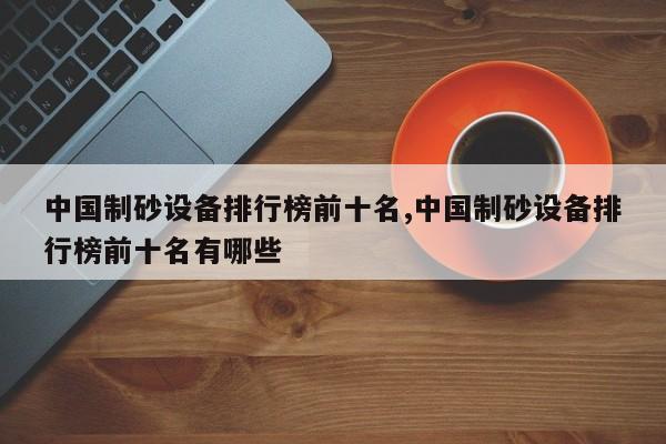 中国制砂设备排行榜前十名,中国制砂设备排行榜前十名有哪些