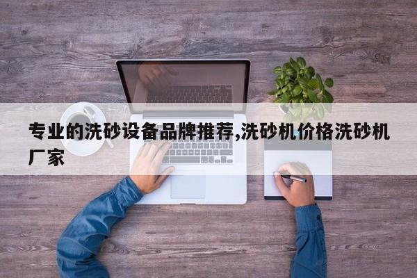 专业的洗砂设备品牌推荐,洗砂机价格洗砂机厂家