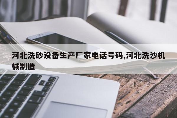 河北洗砂设备生产厂家电话号码,河北洗沙机械制造