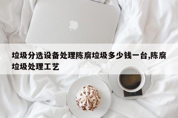 垃圾分选设备处理陈腐垃圾多少钱一台,陈腐垃圾处理工艺