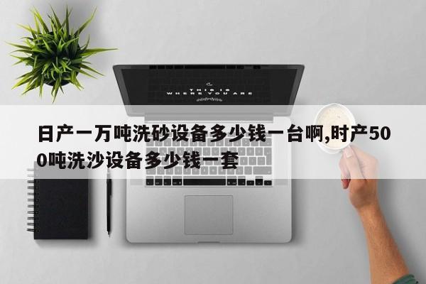 日产一万吨洗砂设备多少钱一台啊,时产500吨洗沙设备多少钱一套