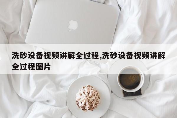 洗砂设备视频讲解全过程,洗砂设备视频讲解全过程图片