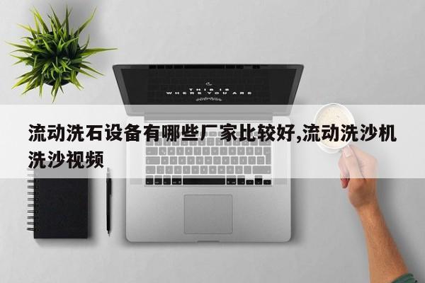 流动洗石设备有哪些厂家比较好,流动洗沙机洗沙视频