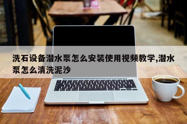 洗石设备潜水泵怎么安装使用视频教学,潜水泵怎么清洗泥沙