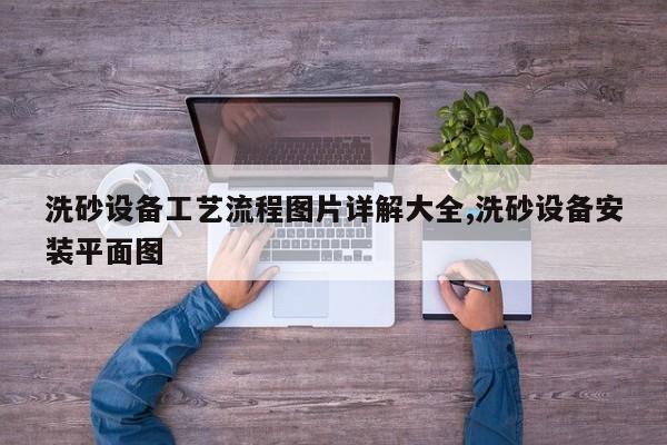 洗砂设备工艺流程图片详解大全,洗砂设备安装平面图