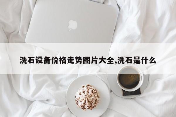 洗石设备价格走势图片大全,洗石是什么