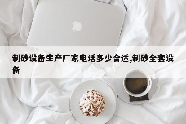 制砂设备生产厂家电话多少合适,制砂全套设备